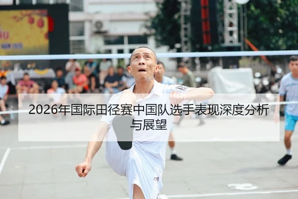 2026年国际田径赛中国队选手表现深度分析与展望