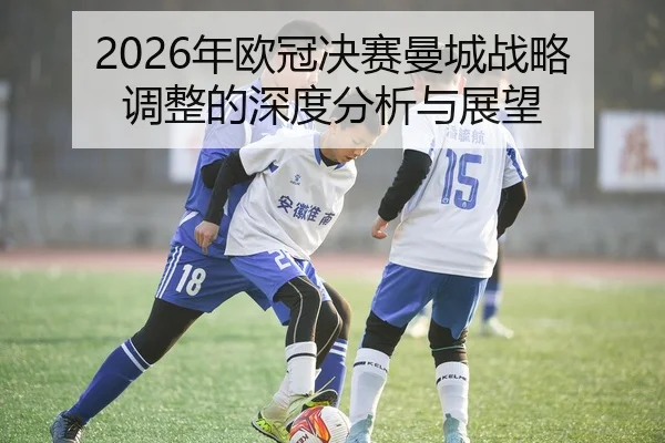 2026年欧冠决赛曼城战略调整的深度分析与展望