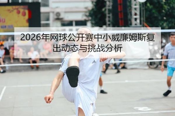 2026年网球公开赛中小威廉姆斯复出动态与挑战分析