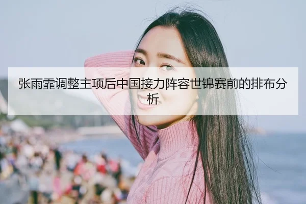 张雨霏调整主项后中国接力阵容世锦赛前的排布分析