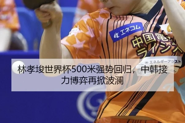 林孝埈世界杯500米强势回归，中韩接力博弈再掀波澜