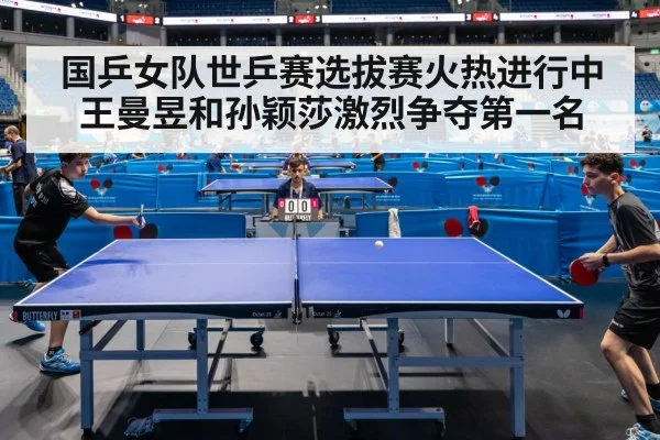 国乒女队世乒赛选拔赛火热进行中王曼昱和孙颖莎激烈争夺第一名