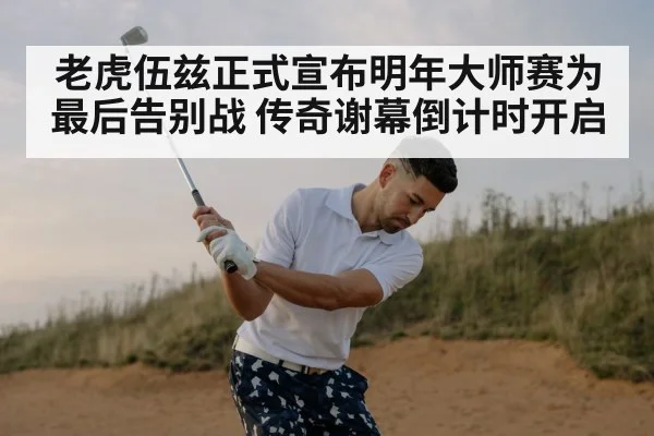 老虎伍兹正式宣布明年大师赛为最后告别战 传奇谢幕倒计时开启