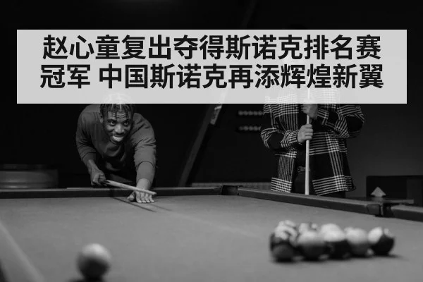 赵心童复出夺得斯诺克排名赛冠军 中国斯诺克再添辉煌新翼