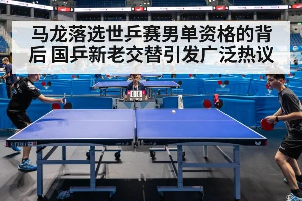马龙落选世乒赛男单资格的背后 国乒新老交替引发广泛热议